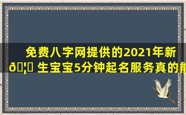 免费八字网提供的2021年新 🦊 生宝宝5分钟起名服务真的能 🦍 取出美名吗